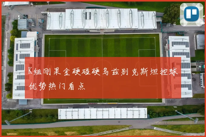 K组刚果金硬碰硬乌兹别克斯坦控球优势热门看点