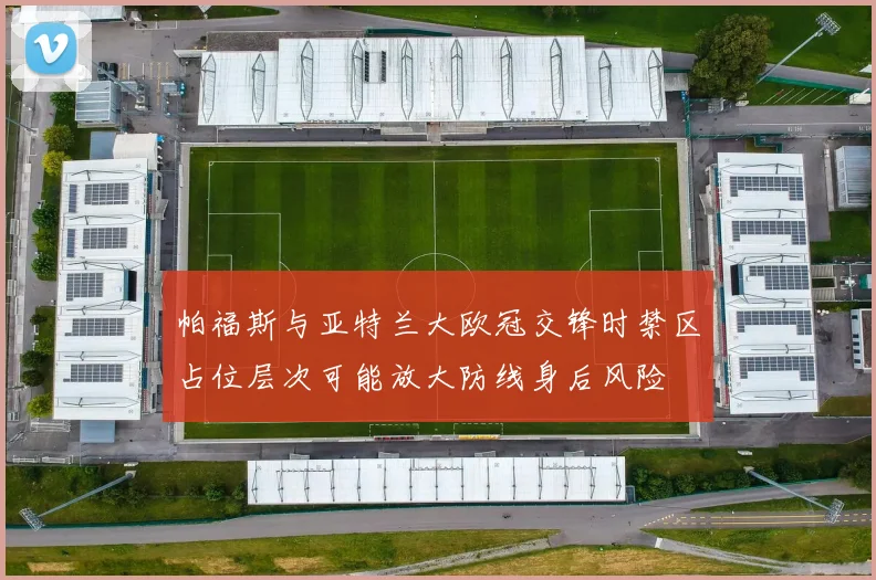 帕福斯与亚特兰大欧冠交锋时禁区占位层次可能放大防线身后风险