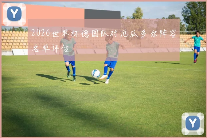 2026世界杯德国队对厄瓜多尔阵容名单评估