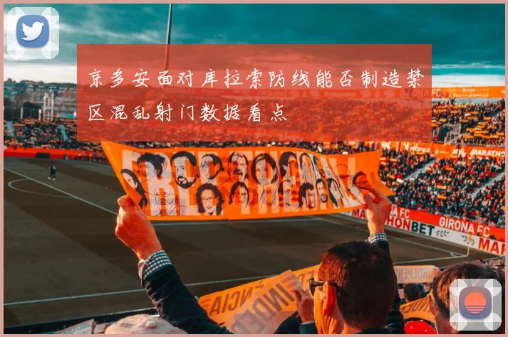 京多安面对库拉索防线能否制造禁区混乱射门数据看点