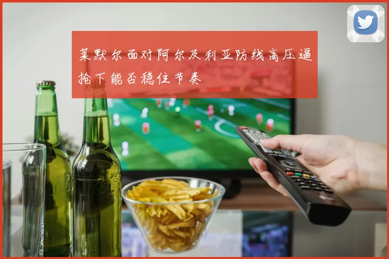 莱默尔面对阿尔及利亚防线高压逼抢下能否稳住节奏