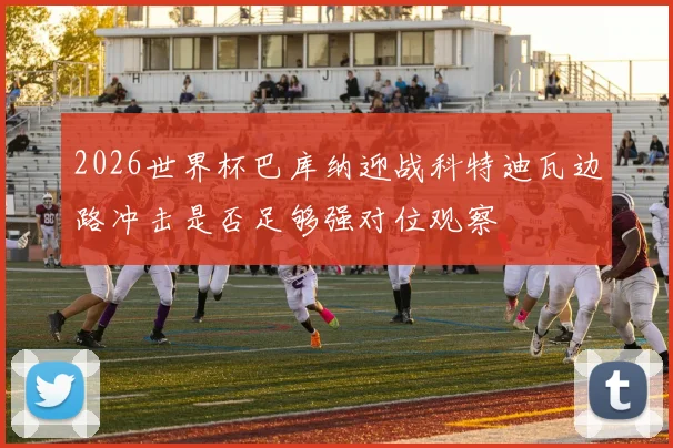 2026世界杯巴库纳迎战科特迪瓦边路冲击是否足够强对位观察