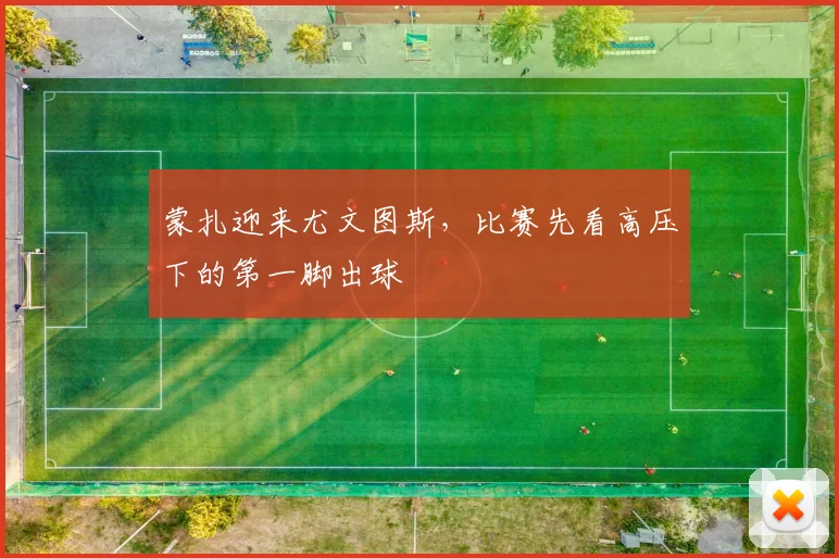 蒙扎迎来尤文图斯,比赛先看高压下的第一脚出球