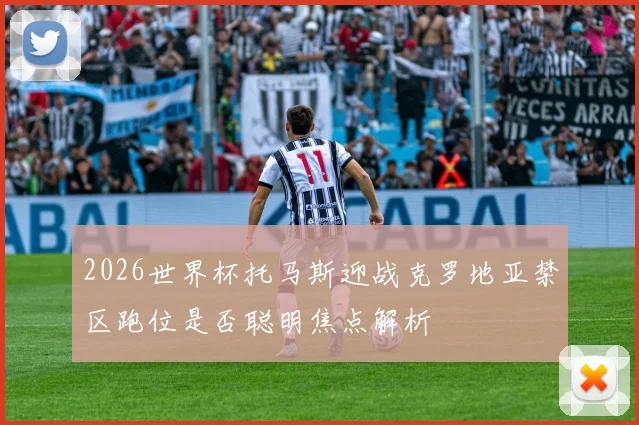 2026世界杯托马斯迎战克罗地亚禁区跑位是否聪明焦点解析