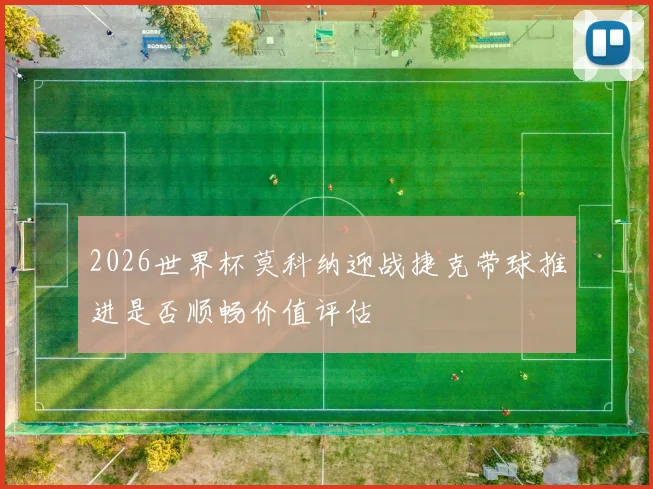 2026世界杯莫科纳迎战捷克带球推进是否顺畅价值评估
