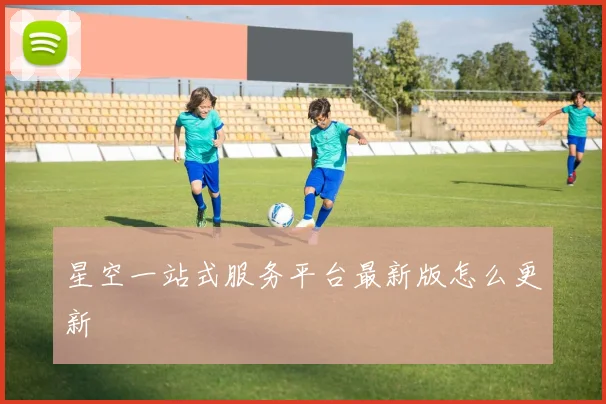 星空一站式服务平台最新版怎么更新
