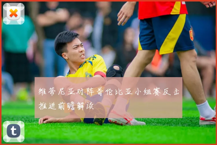 维蒂尼亚对阵哥伦比亚小组赛反击推进前瞻解读