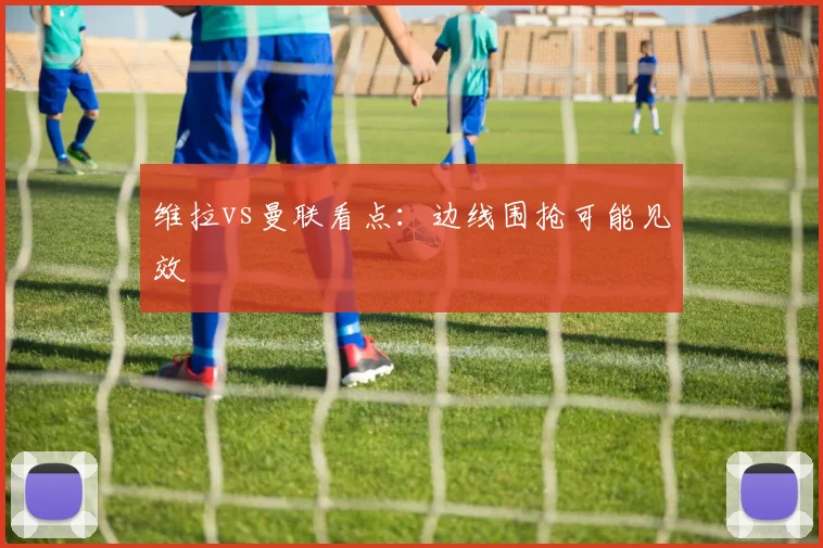 维拉vs曼联看点:边线围抢可能见效