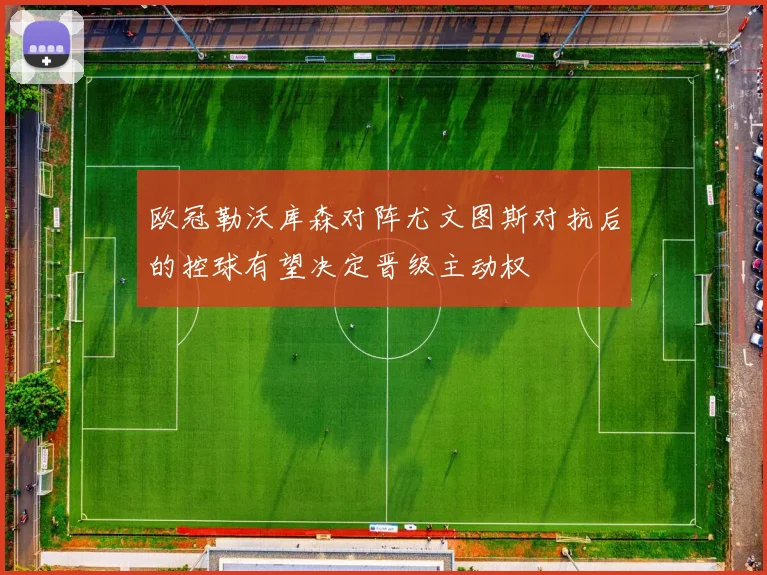 欧冠勒沃库森对阵尤文图斯对抗后的控球有望决定晋级主动权