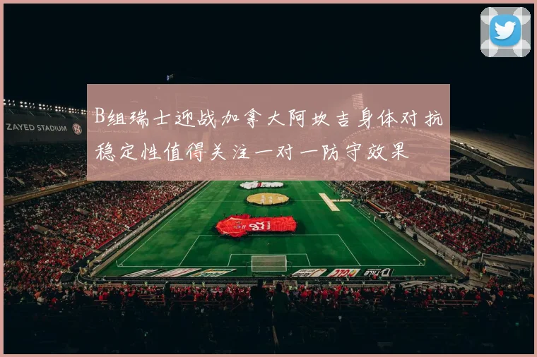 B组瑞士迎战加拿大阿坎吉身体对抗稳定性值得关注一对一防守效果