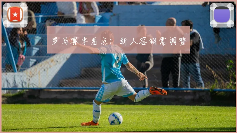 罗马赛季看点：新人容错需调整