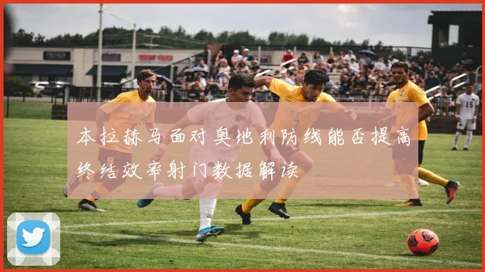 本拉赫马面对奥地利防线能否提高终结效率射门数据解读