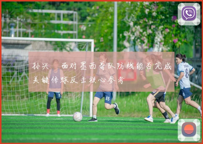 孙兴慜面对墨西哥队防线能否完成关键传球反击核心参考