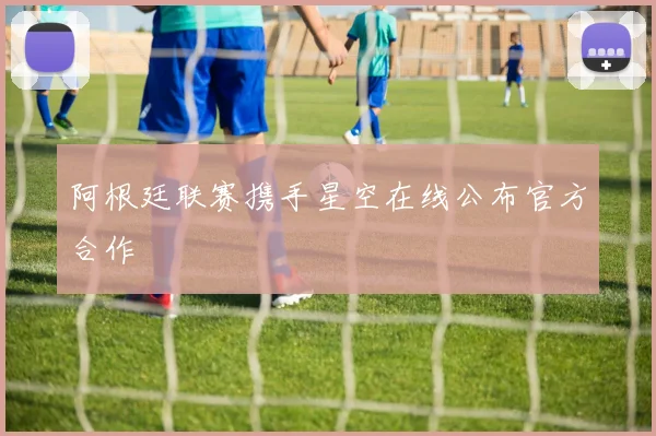 阿根廷联赛携手星空在线公布官方合作
