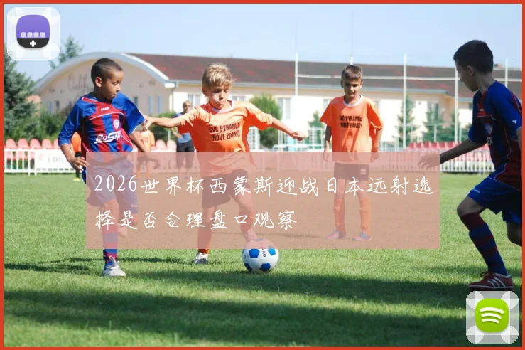 2026世界杯西蒙斯迎战日本远射选择是否合理盘口观察